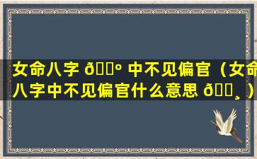 女命八字 🌺 中不见偏官（女命八字中不见偏官什么意思 🕸 ）